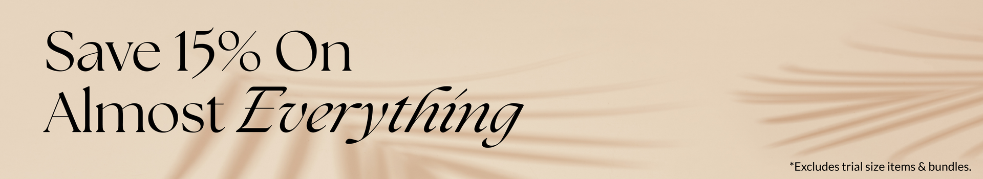 save 15% almost everything *excludes trial size items and bundles.