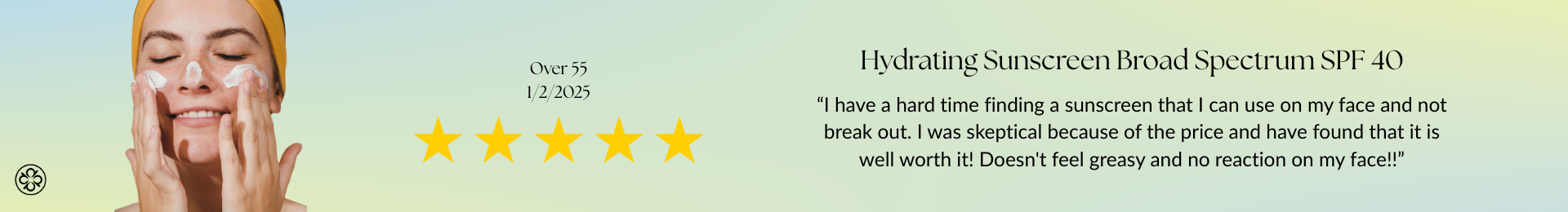 Hydrating Sunscreen Broad Spectrum SPF 40 Review “I have a hard time finding a sunscreen that I can use on my face and not break out. I was skeptical because of the price and have found that it is well worth it! Doesn't feel greasy and no reaction on my face!!”