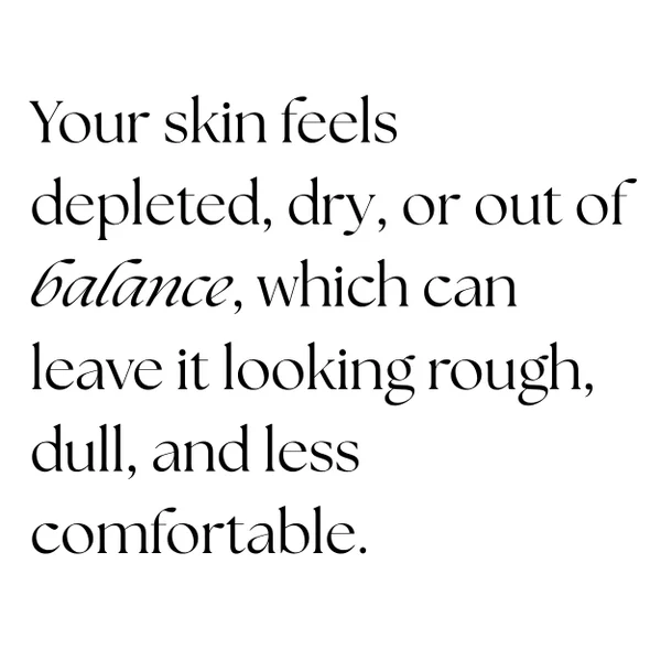 your skin feels depleted, dry, or out of balance, which cam leave it looking rough, dull, and less comfortable